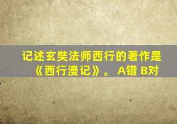 记述玄奘法师西行的著作是《西行漫记》。 A错 B对